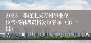 2023二季度重庆万州事业单位考核招聘资格复审名单（第一批）