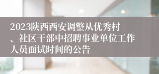 2023陕西西安调整从优秀村、社区干部中招聘事业单位工作人员面试时间的公告