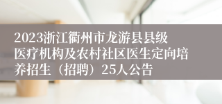 2023浙江衢州市龙游县县级医疗机构及农村社区医生定向培养招生（招聘）25人公告