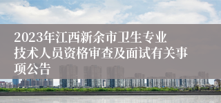 2023年江西新余市卫生专业技术人员资格审查及面试有关事项公告