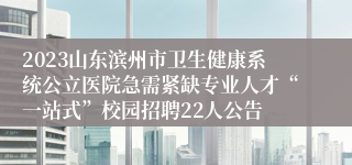 2023山东滨州市卫生健康系统公立医院急需紧缺专业人才“一站式”校园招聘22人公告