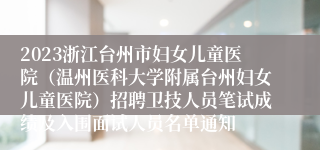 2023浙江台州市妇女儿童医院（温州医科大学附属台州妇女儿童医院）招聘卫技人员笔试成绩及入围面试人员名单通知