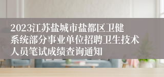 2023江苏盐城市盐都区卫健系统部分事业单位招聘卫生技术人员笔试成绩查询通知