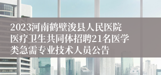 2023河南鹤壁浚县人民医院医疗卫生共同体招聘21名医学类急需专业技术人员公告