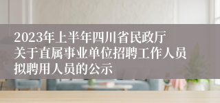 2023年上半年四川省民政厅关于直属事业单位招聘工作人员拟聘用人员的公示