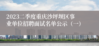 2023二季度重庆沙坪坝区事业单位招聘面试名单公示（一）