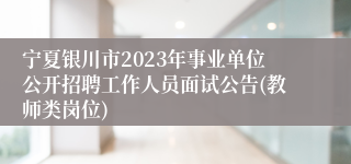 宁夏银川市2023年事业单位公开招聘工作人员面试公告(教师类岗位)