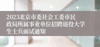 2023北京市委社会工委市民政局所属事业单位招聘退役大学生士兵面试通知