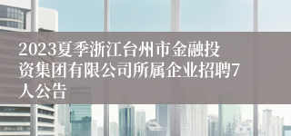 2023夏季浙江台州市金融投资集团有限公司所属企业招聘7人公告