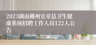 2023湖南郴州宜章县卫生健康系统招聘工作人员122人公告