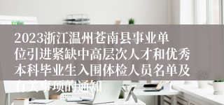 2023浙江温州苍南县事业单位引进紧缺中高层次人才和优秀本科毕业生入围体检人员名单及有关事项的通知