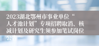 2023湖北鄂州市事业单位“人才池计划”专项招聘取消、核减计划及研究生须参加笔试岗位公告