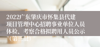 2022广东肇庆市怀集县代建项目管理中心招聘事业单位人员体检、考察合格拟聘用人员公示（第三批）
