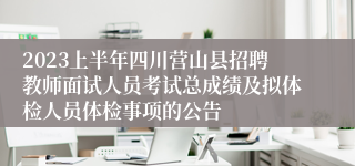 2023上半年四川营山县招聘教师面试人员考试总成绩及拟体检人员体检事项的公告