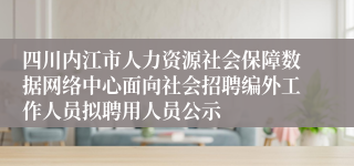 四川内江市人力资源社会保障数据网络中心面向社会招聘编外工作人员拟聘用人员公示