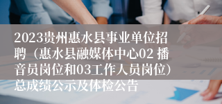 2023贵州惠水县事业单位招聘（惠水县融媒体中心02 播音员岗位和03工作人员岗位）总成绩公示及体检公告