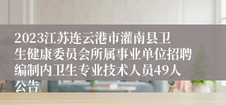 2023江苏连云港市灌南县卫生健康委员会所属事业单位招聘编制内卫生专业技术人员49人公告