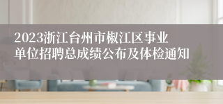 2023浙江台州市椒江区事业单位招聘总成绩公布及体检通知