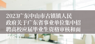 2023广东中山市古镇镇人民政府关于广东省事业单位集中招聘高校应届毕业生资格审核和面试公告