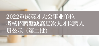 2022重庆英才大会事业单位考核招聘紧缺高层次人才拟聘人员公示（第二批）
