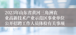 2023年山东省黄河三角洲农业高新技术产业示范区事业单位公开招聘工作人员体检有关事项的通知