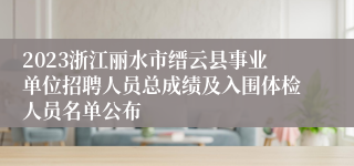 2023浙江丽水市缙云县事业单位招聘人员总成绩及入围体检人员名单公布