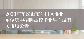 2023广东珠海市斗门区事业单位集中招聘高校毕业生面试有关事项公告