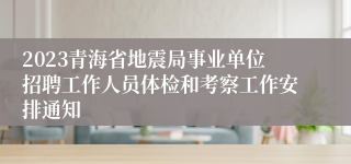 2023青海省地震局事业单位招聘工作人员体检和考察工作安排通知