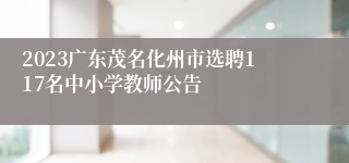 2023广东茂名化州市选聘117名中小学教师公告