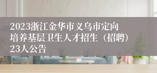 2023浙江金华市义乌市定向培养基层卫生人才招生（招聘）23人公告