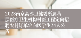 2023南京高淳卫健委所属基层医疗卫生机构村医工程定向招聘农村订单定向医学生24人公告