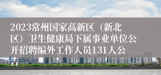 2023常州国家高新区（新北区）卫生健康局下属事业单位公开招聘编外工作人员131人公告