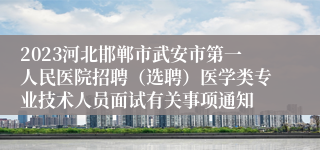 2023河北邯郸市武安市第一人民医院招聘（选聘）医学类专业技术人员面试有关事项通知