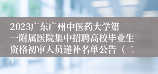 2023广东广州中医药大学第一附属医院集中招聘高校毕业生资格初审人员递补名单公告（二）
