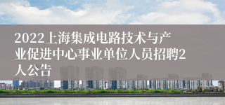 2022上海集成电路技术与产业促进中心事业单位人员招聘2人公告