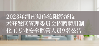 2023年河南焦作沁阳经济技术开发区管理委员会招聘聘用制化工专业安全监管人员9名公告