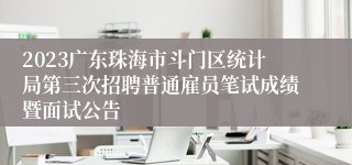 2023广东珠海市斗门区统计局第三次招聘普通雇员笔试成绩暨面试公告