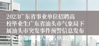 2023广东省事业单位招聘高校毕业生广东省汕头市气象局下属汕头市突发事件预警信息发布中心参加面试人员名单公告
