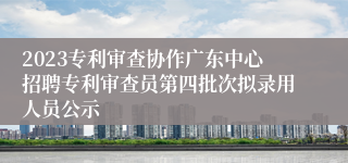 2023专利审查协作广东中心招聘专利审查员第四批次拟录用人员公示