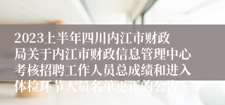 2023上半年四川内江市财政局关于内江市财政信息管理中心考核招聘工作人员总成绩和进入体检环节人员名单更正的公告