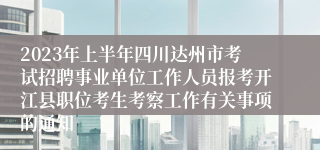 2023年上半年四川达州市考试招聘事业单位工作人员报考开江县职位考生考察工作有关事项的通知