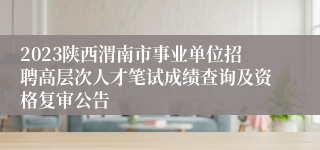 2023陕西渭南市事业单位招聘高层次人才笔试成绩查询及资格复审公告
