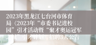 2023年黑龙江七台河市体育局《2023年“市委书记进校园”引才活动暨“聚才奥运冠军之城”引才计划》招聘3人公告