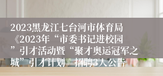 2023黑龙江七台河市体育局《2023年“市委书记进校园”引才活动暨“聚才奥运冠军之城”引才计划》招聘3人公告