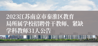 2023江苏南京市秦淮区教育局所属学校招聘骨干教师、紧缺学科教师31人公告