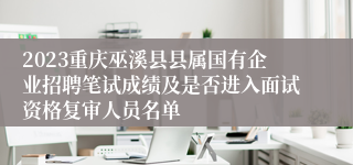 2023重庆巫溪县县属国有企业招聘笔试成绩及是否进入面试资格复审人员名单