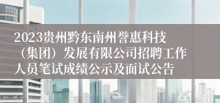 2023贵州黔东南州誉惠科技（集团）发展有限公司招聘工作人员笔试成绩公示及面试公告