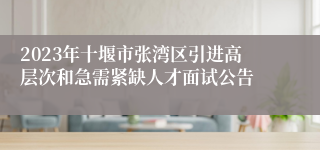 2023年十堰市张湾区引进高层次和急需紧缺人才面试公告