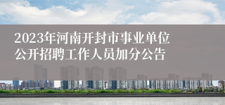 2023年河南开封市事业单位公开招聘工作人员加分公告