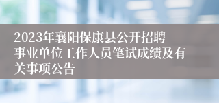 2023年襄阳保康县公开招聘事业单位工作人员笔试成绩及有关事项公告